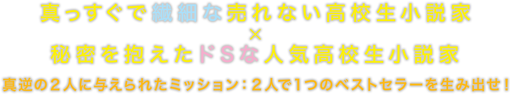 真っすぐで繊細な売れない高校生小説家×秘密を抱えたドSな人気高校生小説家 真逆の2人に与えられたミッション：2人で1つのベストセラーを生み出せ！